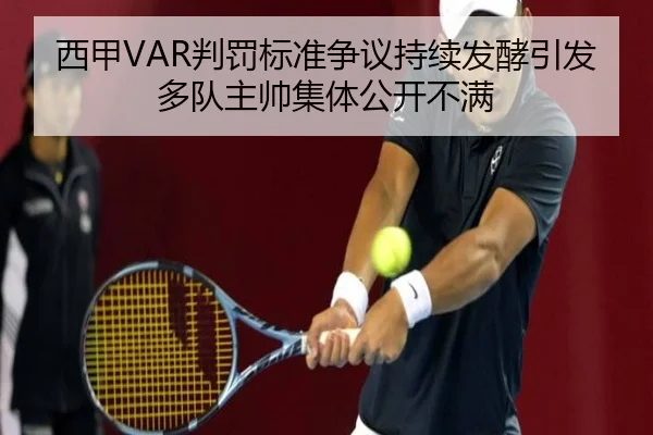 西甲VAR判罚标准争议持续发酵引发多队主帅集体公开不满