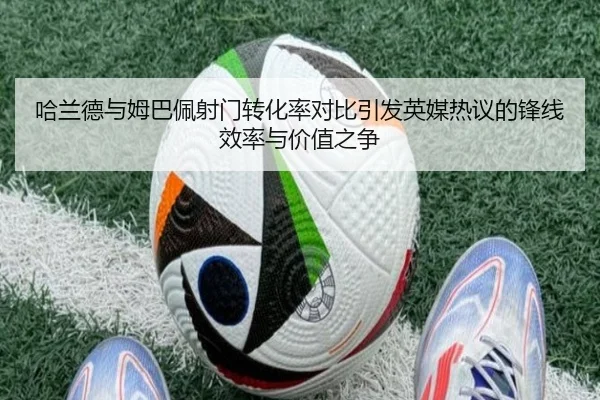 哈兰德与姆巴佩射门转化率对比引发英媒热议的锋线效率与价值之争